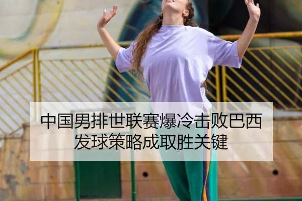 中国男排世联赛爆冷击败巴西 发球策略成取胜关键